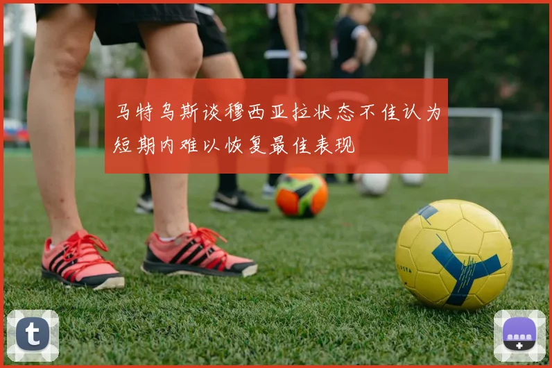 马特乌斯谈穆西亚拉状态不佳认为短期内难以恢复最佳表现
