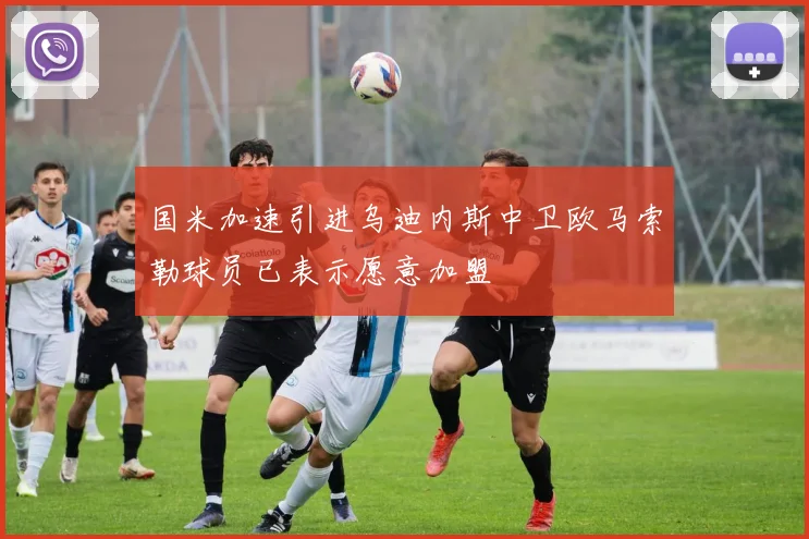 国米加速引进乌迪内斯中卫欧马索勒球员已表示愿意加盟