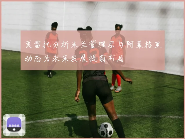 莫雷托分析米兰管理层与阿莱格里动态为未来发展提前布局