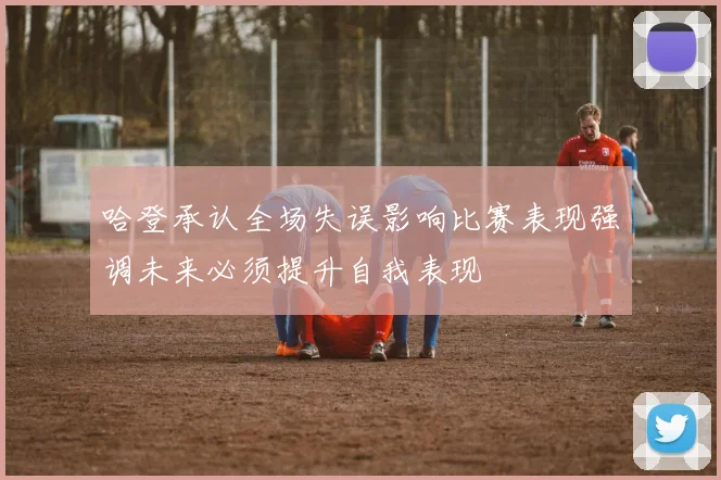 哈登承认全场失误影响比赛表现强调未来必须提升自我表现