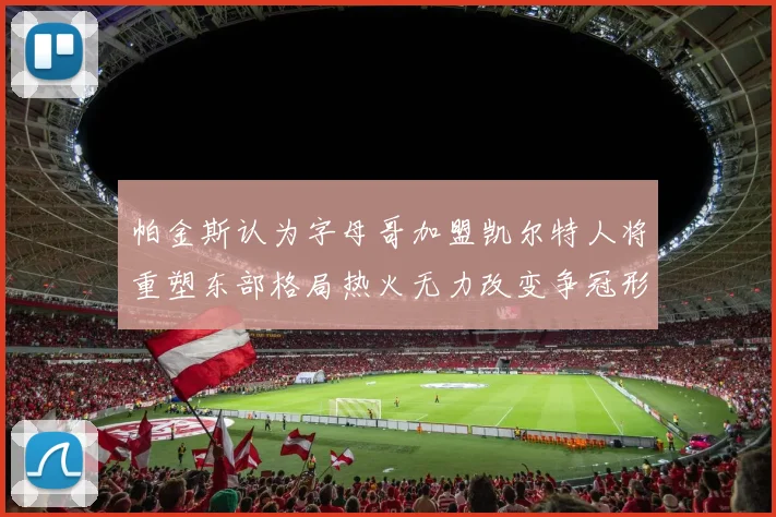 帕金斯认为字母哥加盟凯尔特人将重塑东部格局热火无力改变争冠形势