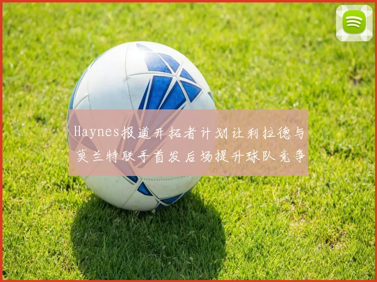 Haynes报道开拓者计划让利拉德与莫兰特联手首发后场提升球队竞争力