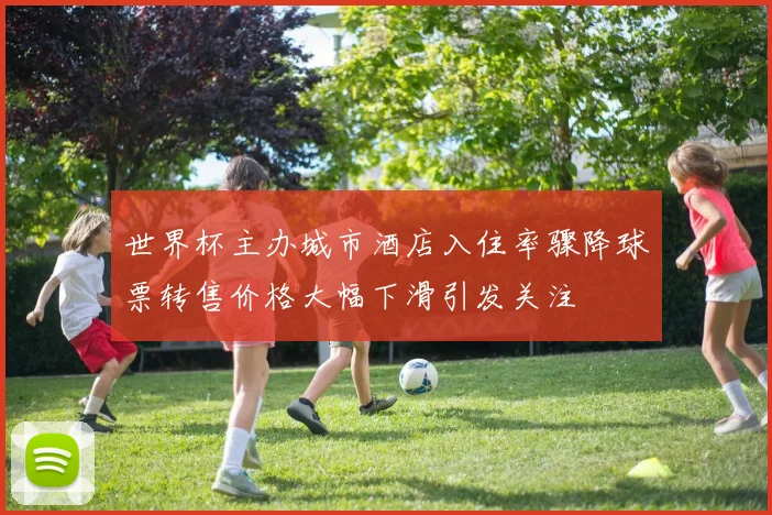 世界杯主办城市酒店入住率骤降球票转售价格大幅下滑引发关注