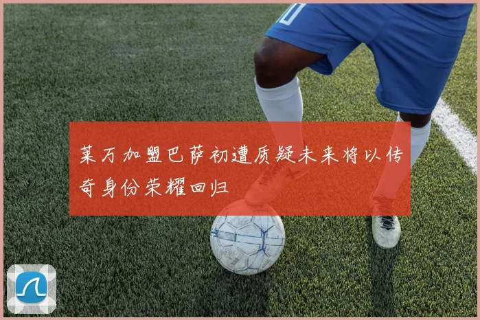 莱万加盟巴萨初遭质疑未来将以传奇身份荣耀回归