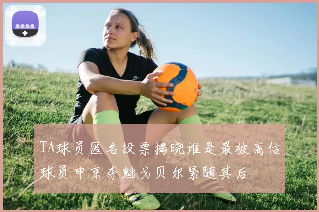 TA球员匿名投票揭晓谁是最被高估球员申京夺魁戈贝尔紧随其后