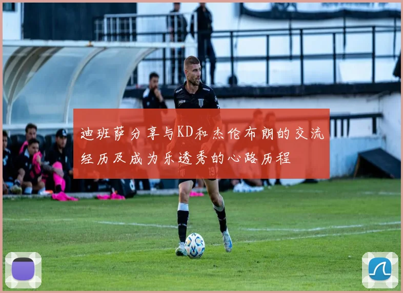 迪班萨分享与KD和杰伦布朗的交流经历及成为乐透秀的心路历程