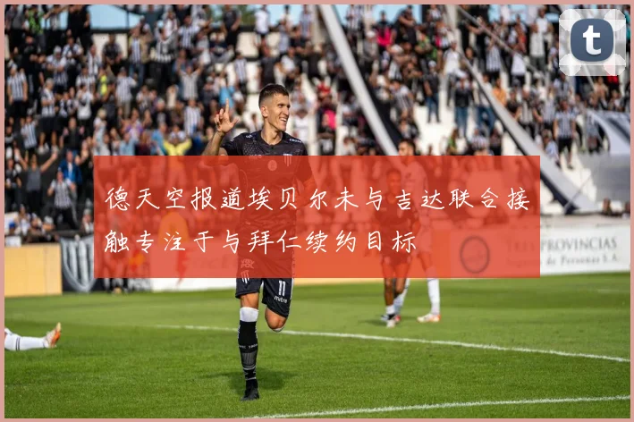 德天空报道埃贝尔未与吉达联合接触专注于与拜仁续约目标