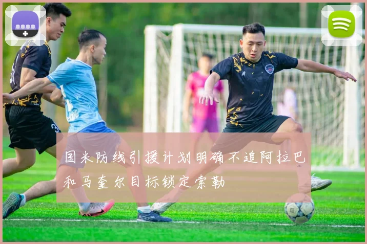 国米防线引援计划明确不追阿拉巴和马奎尔目标锁定索勒