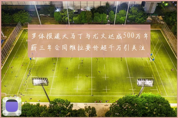 罗体报道大马丁与尤文达成500万年薪三年合同维拉要价超千万引关注