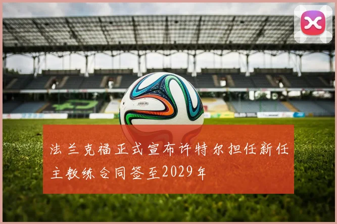 法兰克福正式宣布许特尔担任新任主教练合同签至2029年