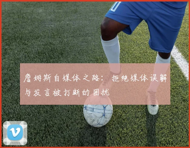 詹姆斯自媒体之路：拒绝媒体误解与发言被打断的困扰