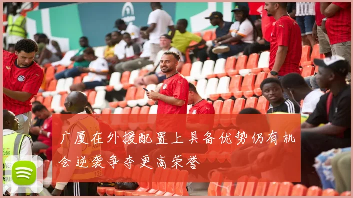 广厦在外援配置上具备优势仍有机会逆袭争夺更高荣誉