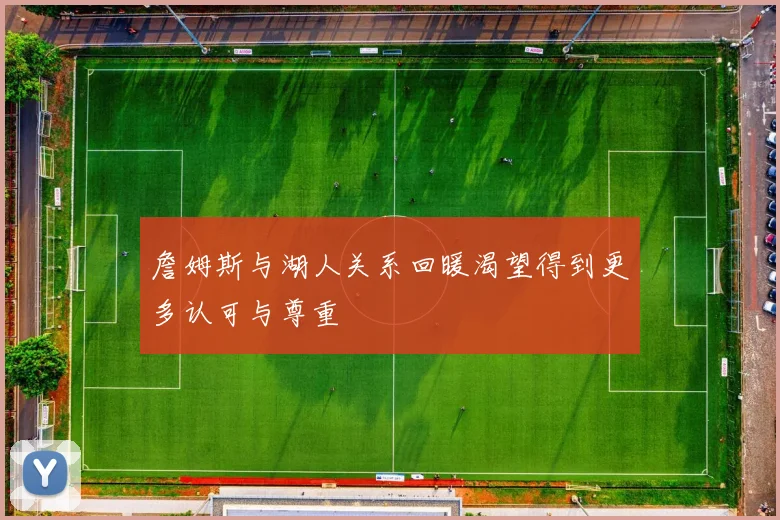 詹姆斯与湖人关系回暖渴望得到更多认可与尊重