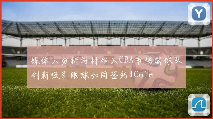 媒体人分析河村难入CBA市场需球队创新吸引眼球如同签约JCole