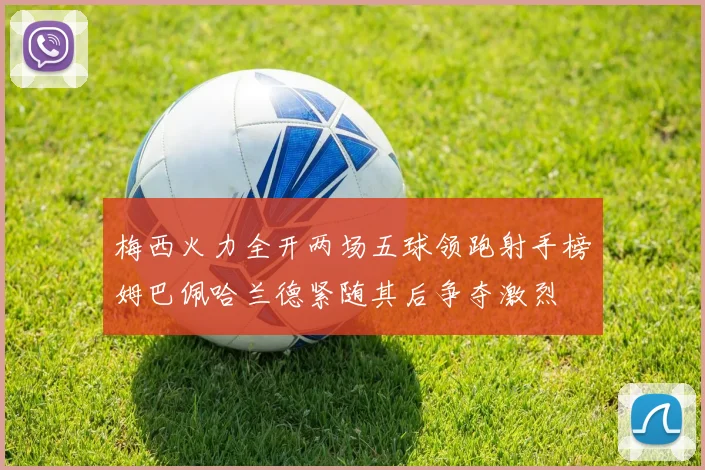 梅西火力全开两场五球领跑射手榜姆巴佩哈兰德紧随其后争夺激烈