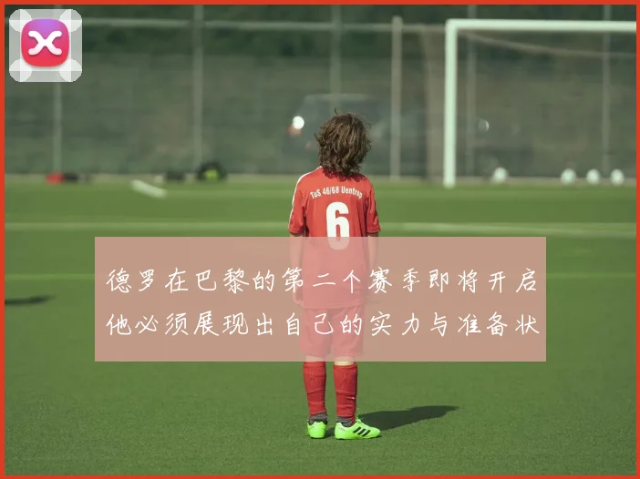 德罗在巴黎的第二个赛季即将开启他必须展现出自己的实力与准备状态