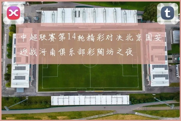 中超联赛第14轮精彩对决北京国安迎战河南俱乐部彩陶坊之夜
